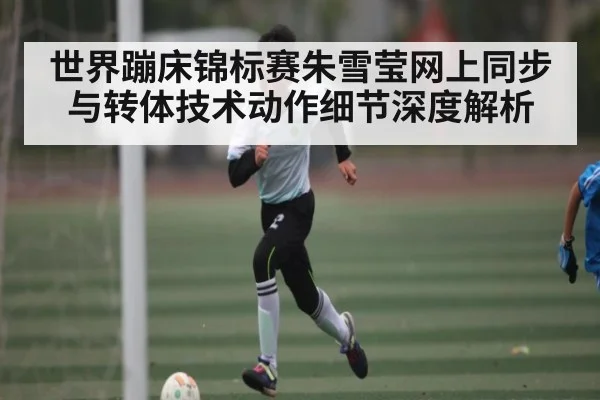 世界蹦床锦标赛朱雪莹网上同步与转体技术动作细节深度解析