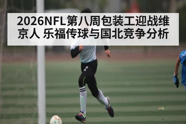 2026NFL第八周包装工迎战维京人 乐福传球与国北竞争分析