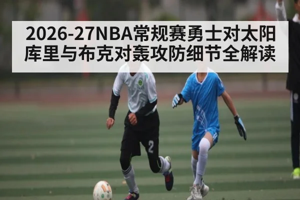 2026-27NBA常规赛勇士对太阳 库里与布克对轰攻防细节全解读